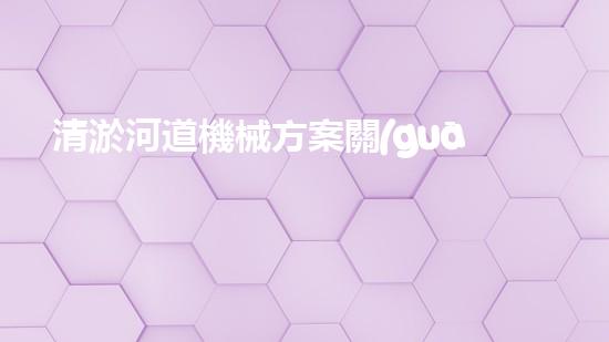 清淤河道機械方案關(guān)鍵技術(shù)揭秘：提升清淤效率的突破性方法！